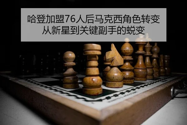 哈登加盟76人后马克西角色转变 从新星到关键副手的蜕变
