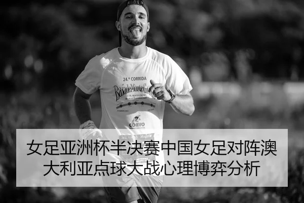 女足亚洲杯半决赛中国女足对阵澳大利亚点球大战心理博弈分析